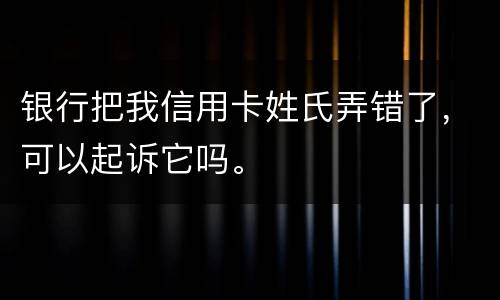 银行把我信用卡姓氏弄错了，可以起诉它吗。