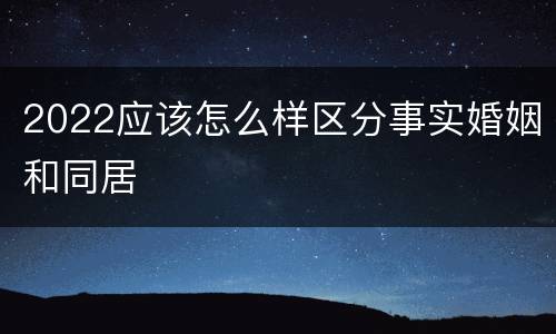 2022应该怎么样区分事实婚姻和同居