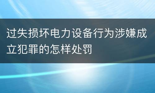 过失损坏电力设备行为涉嫌成立犯罪的怎样处罚