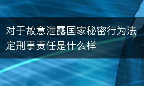 对于故意泄露国家秘密行为法定刑事责任是什么样