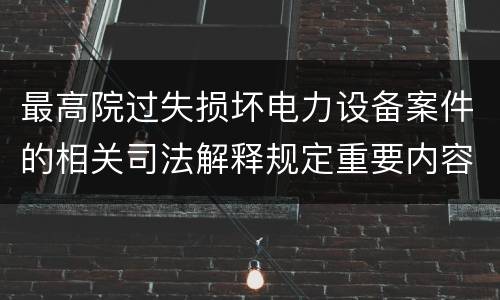 最高院过失损坏电力设备案件的相关司法解释规定重要内容包括什么