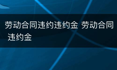 劳动合同违约违约金 劳动合同 违约金