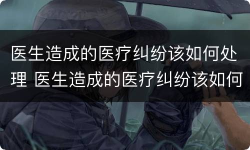 医生造成的医疗纠纷该如何处理 医生造成的医疗纠纷该如何处理好