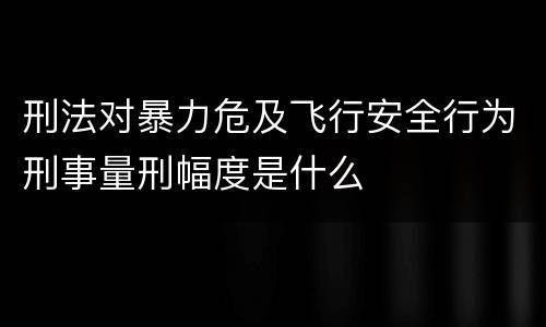 刑法对暴力危及飞行安全行为刑事量刑幅度是什么