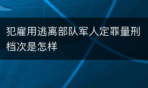 犯雇用逃离部队军人定罪量刑档次是怎样