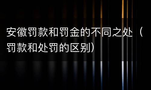 安徽罚款和罚金的不同之处（罚款和处罚的区别）