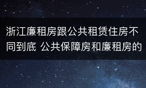 浙江廉租房跟公共租赁住房不同到底 公共保障房和廉租房的区别