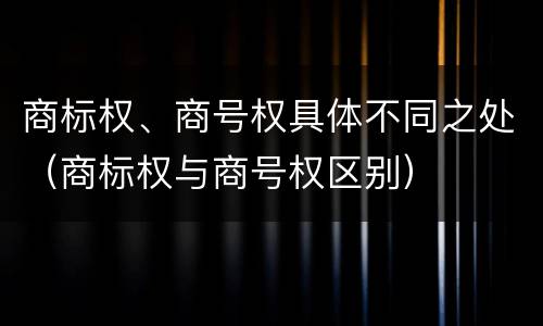 商标权、商号权具体不同之处（商标权与商号权区别）