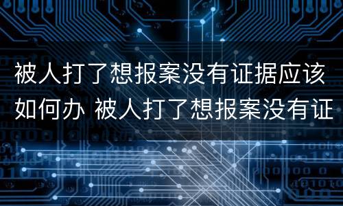 被人打了想报案没有证据应该如何办 被人打了想报案没有证据应该如何办理