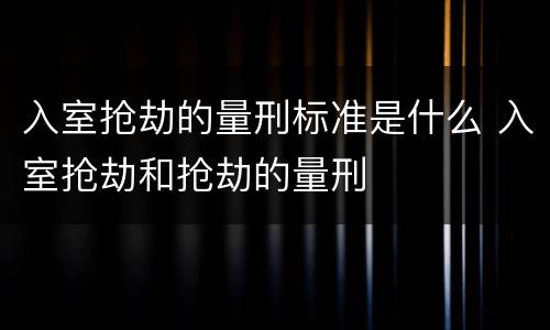 入室抢劫的量刑标准是什么 入室抢劫和抢劫的量刑