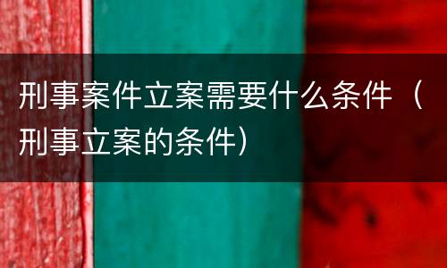 刑事案件立案需要什么条件（刑事立案的条件）