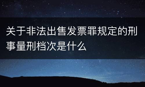 关于非法出售发票罪规定的刑事量刑档次是什么