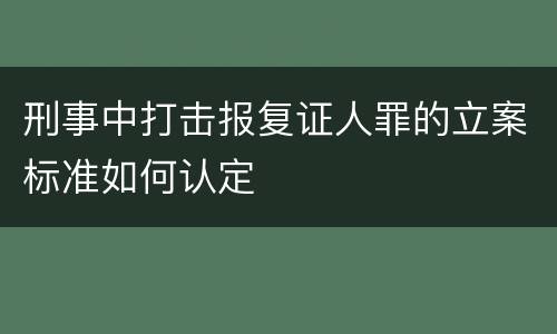 刑事中打击报复证人罪的立案标准如何认定