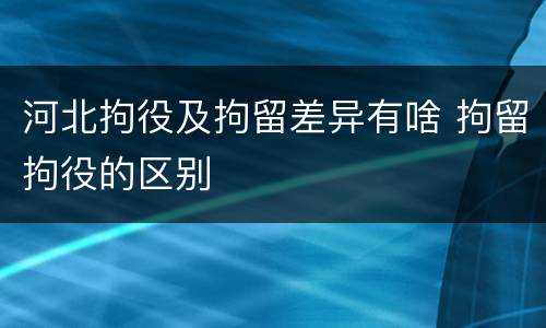 河北拘役及拘留差异有啥 拘留拘役的区别