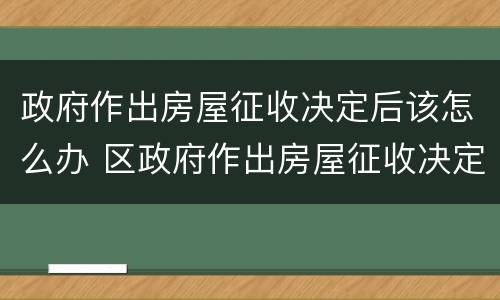 政府作出房屋征收决定后该怎么办 区政府作出房屋征收决定