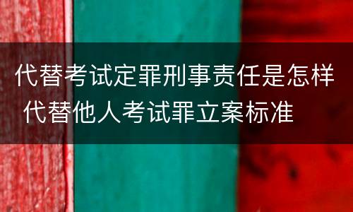 代替考试定罪刑事责任是怎样 代替他人考试罪立案标准