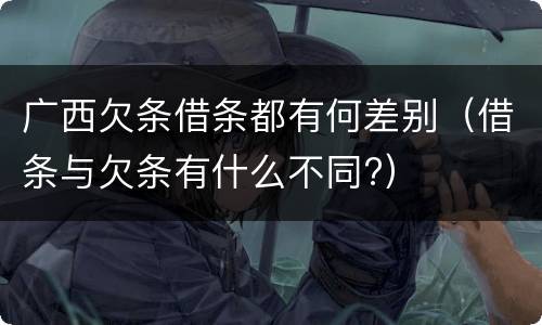 广西欠条借条都有何差别（借条与欠条有什么不同?）