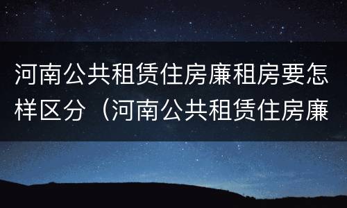 河南公共租赁住房廉租房要怎样区分（河南公共租赁住房廉租房要怎样区分呢）