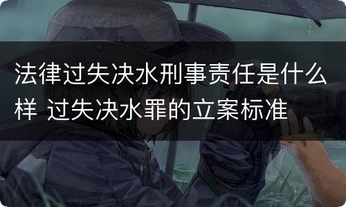 法律过失决水刑事责任是什么样 过失决水罪的立案标准