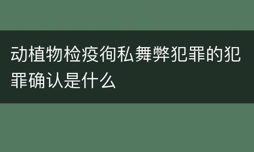 动植物检疫徇私舞弊犯罪的犯罪确认是什么