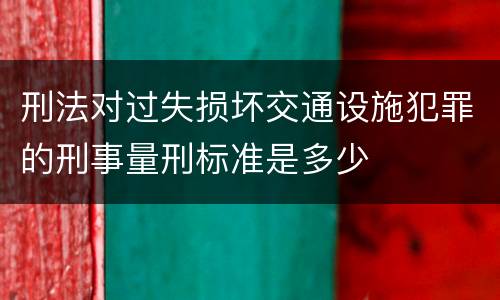 刑法对过失损坏交通设施犯罪的刑事量刑标准是多少