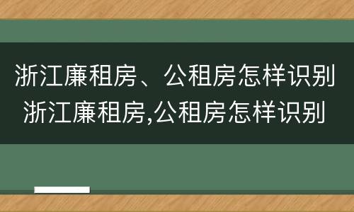 浙江廉租房、公租房怎样识别 浙江廉租房,公租房怎样识别真假