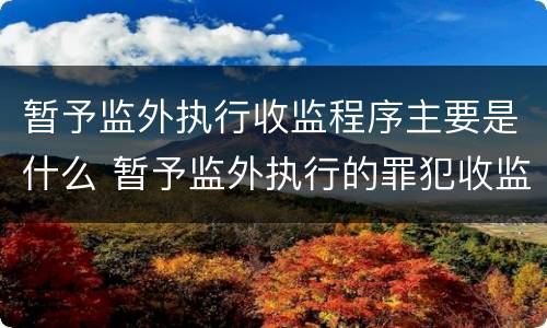 暂予监外执行收监程序主要是什么 暂予监外执行的罪犯收监由什么机关