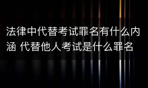 法律中代替考试罪名有什么内涵 代替他人考试是什么罪名