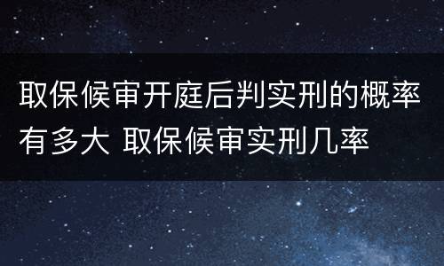 取保候审开庭后判实刑的概率有多大 取保候审实刑几率