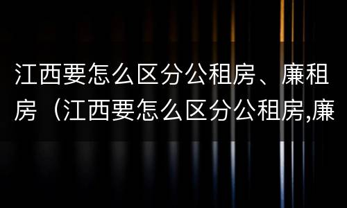 江西要怎么区分公租房、廉租房（江西要怎么区分公租房,廉租房呢）