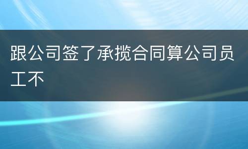 跟公司签了承揽合同算公司员工不