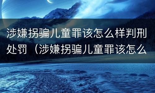 涉嫌拐骗儿童罪该怎么样判刑处罚（涉嫌拐骗儿童罪该怎么样判刑处罚金）