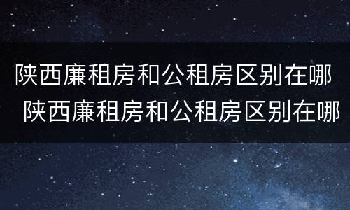 陕西廉租房和公租房区别在哪 陕西廉租房和公租房区别在哪里