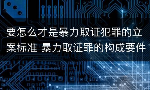 要怎么才是暴力取证犯罪的立案标准 暴力取证罪的构成要件