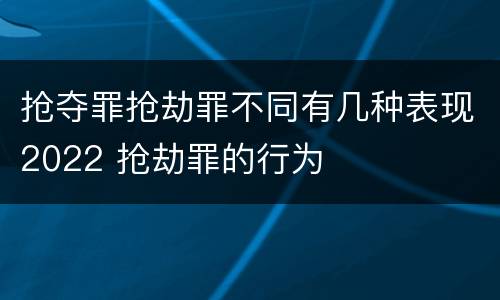 抢夺罪抢劫罪不同有几种表现2022 抢劫罪的行为