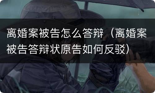 离婚案被告怎么答辩（离婚案被告答辩状原告如何反驳）