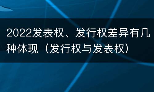 2022发表权、发行权差异有几种体现（发行权与发表权）