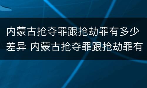 内蒙古抢夺罪跟抢劫罪有多少差异 内蒙古抢夺罪跟抢劫罪有多少差异呢