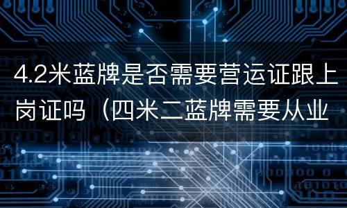 4.2米蓝牌是否需要营运证跟上岗证吗（四米二蓝牌需要从业资格证吗）