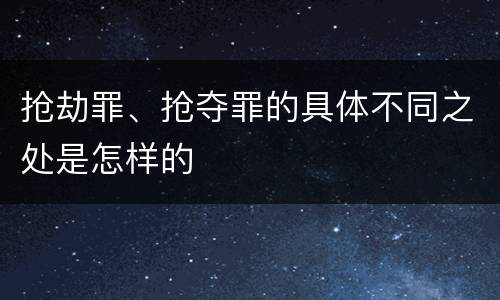 抢劫罪、抢夺罪的具体不同之处是怎样的