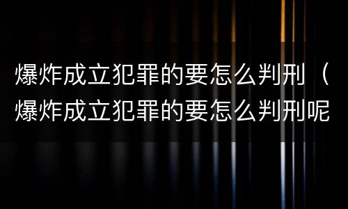 爆炸成立犯罪的要怎么判刑（爆炸成立犯罪的要怎么判刑呢）