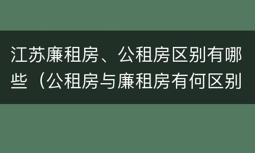 江苏廉租房、公租房区别有哪些（公租房与廉租房有何区别）