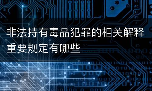 非法持有毒品犯罪的相关解释重要规定有哪些