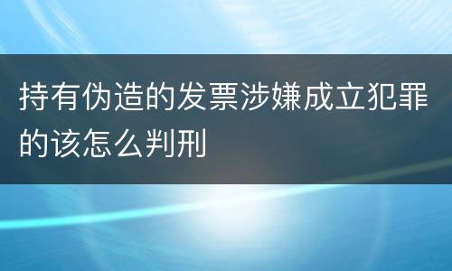 持有伪造的发票涉嫌成立犯罪的该怎么判刑