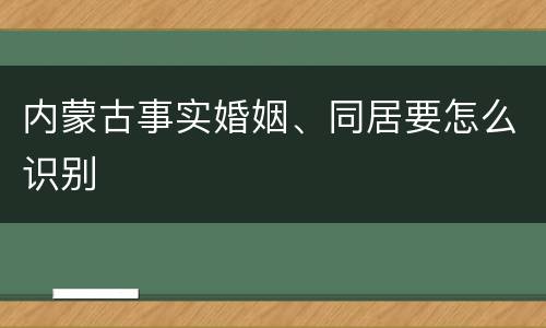 内蒙古事实婚姻、同居要怎么识别