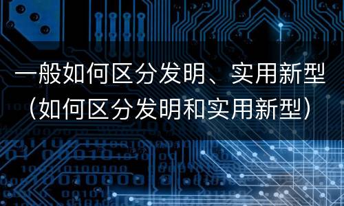 一般如何区分发明、实用新型（如何区分发明和实用新型）