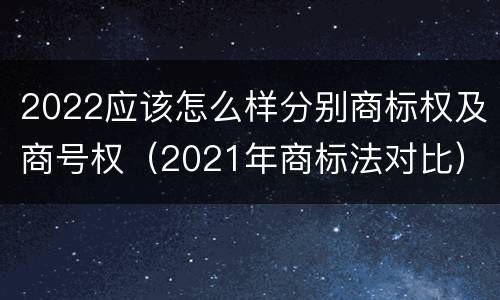 2022应该怎么样分别商标权及商号权（2021年商标法对比）