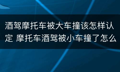 酒驾摩托车被大车撞该怎样认定 摩托车酒驾被小车撞了怎么判