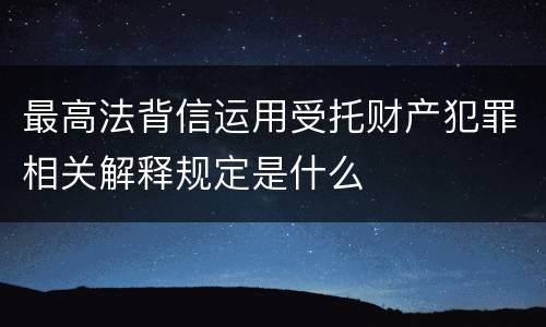 最高法背信运用受托财产犯罪相关解释规定是什么