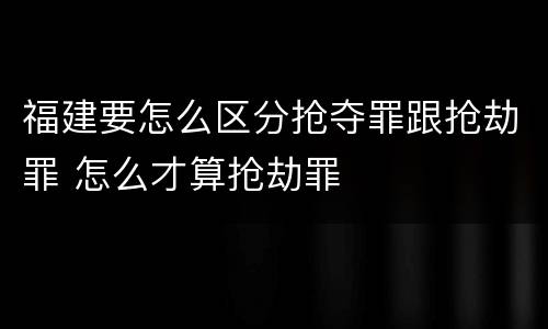 福建要怎么区分抢夺罪跟抢劫罪 怎么才算抢劫罪